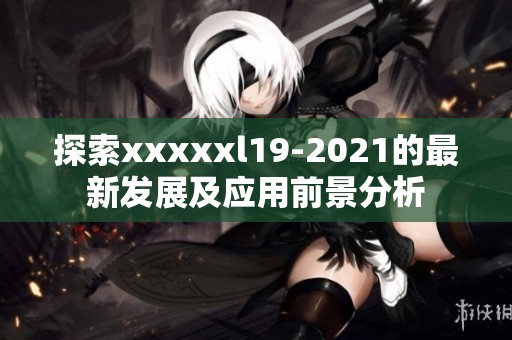 探索xxxxxl19-2021的最新发展及应用前景分析