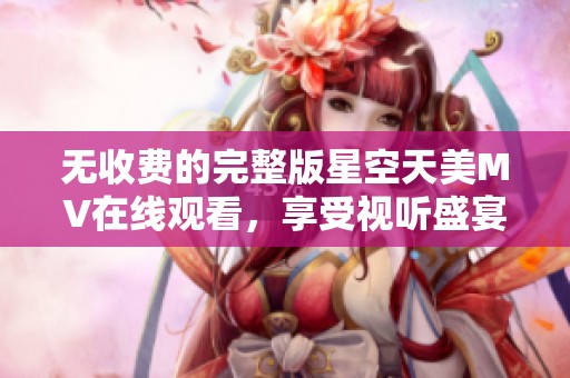 无收费的完整版星空天美MV在线观看，享受视听盛宴