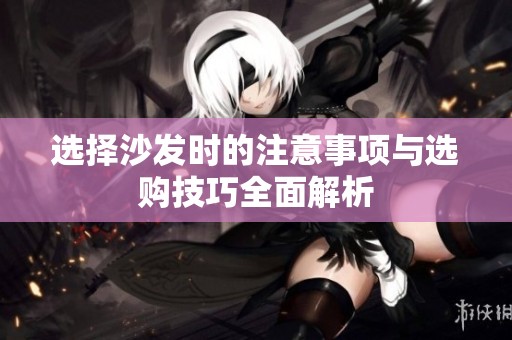 选择沙发时的注意事项与选购技巧全面解析