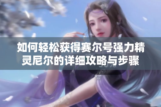 如何轻松获得赛尔号强力精灵尼尔的详细攻略与步骤