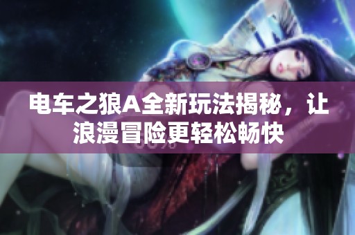 电车之狼A全新玩法揭秘，让浪漫冒险更轻松畅快