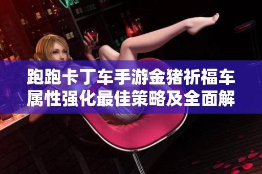 跑跑卡丁车手游金猪祈福车属性强化最佳策略及全面解析