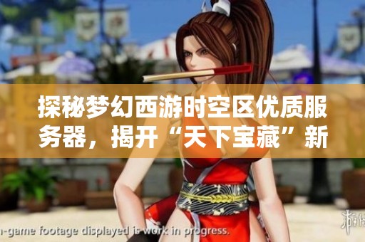 探秘梦幻西游时空区优质服务器，揭开“天下宝藏”新区的精彩面纱