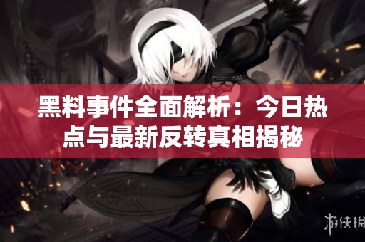黑料事件全面解析：今日热点与最新反转真相揭秘