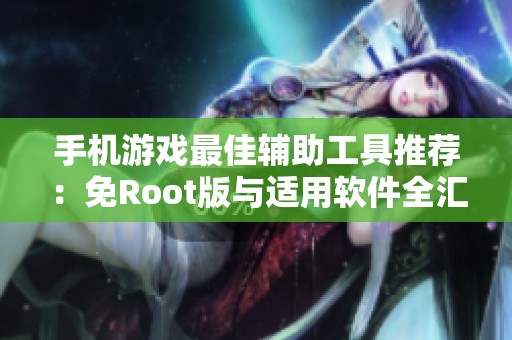 手机游戏最佳辅助工具推荐：免Root版与适用软件全汇总