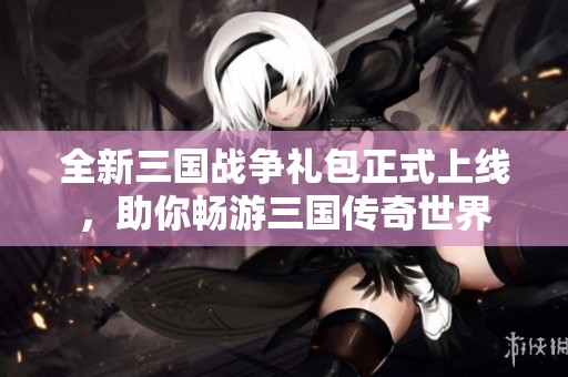 全新三国战争礼包正式上线，助你畅游三国传奇世界