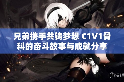 兄弟携手共铸梦想 C1V1骨科的奋斗故事与成就分享