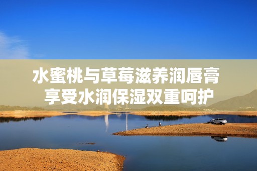 水蜜桃与草莓滋养润唇膏 享受水润保湿双重呵护