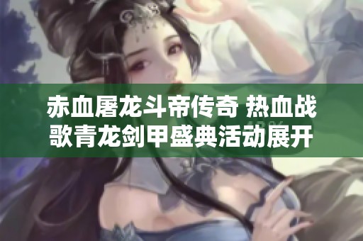 赤血屠龙斗帝传奇 热血战歌青龙剑甲盛典活动展开