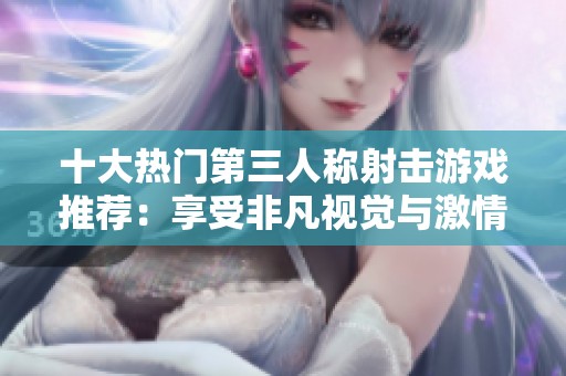 十大热门第三人称射击游戏推荐：享受非凡视觉与激情玩法