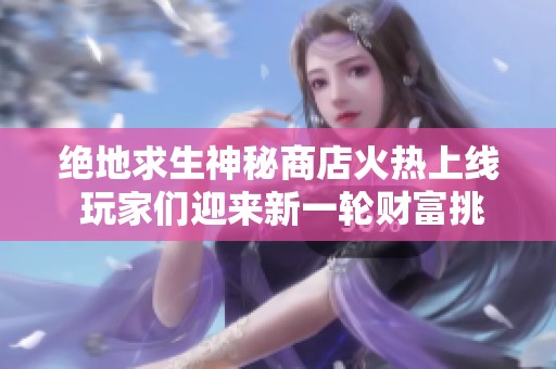 绝地求生神秘商店火热上线 玩家们迎来新一轮财富挑战盛宴