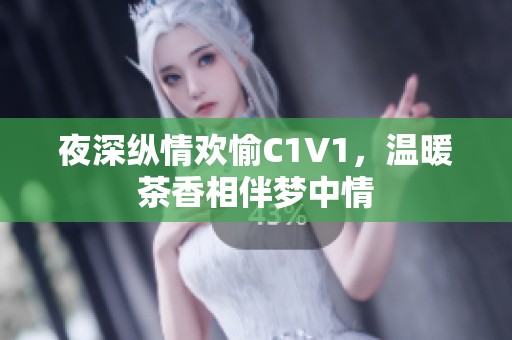 夜深纵情欢愉C1V1，温暖茶香相伴梦中情