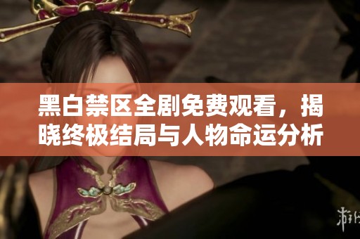 黑白禁区全剧免费观看，揭晓终极结局与人物命运分析