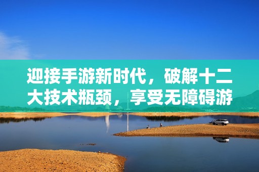 迎接手游新时代，破解十二大技术瓶颈，享受无障碍游戏乐趣
