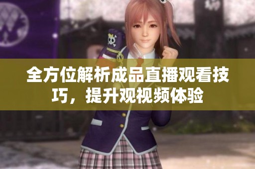 全方位解析成品直播观看技巧，提升观视频体验