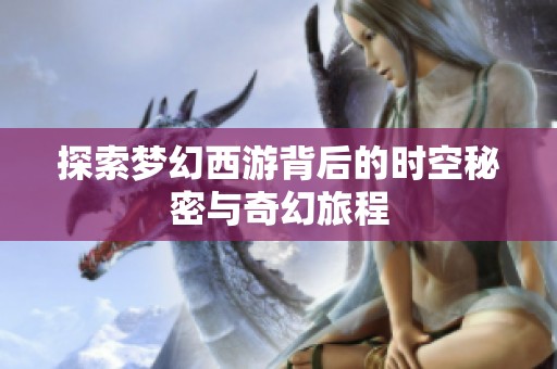 探索梦幻西游背后的时空秘密与奇幻旅程