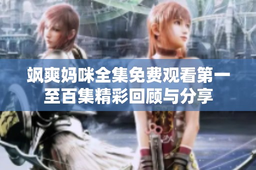飒爽妈咪全集免费观看第一至百集精彩回顾与分享