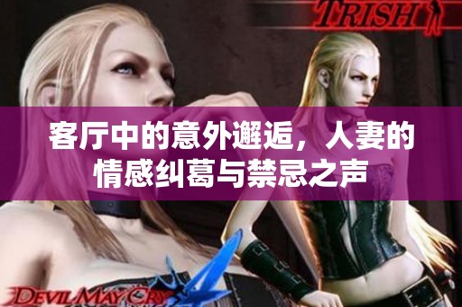 客厅中的意外邂逅，人妻的情感纠葛与禁忌之声