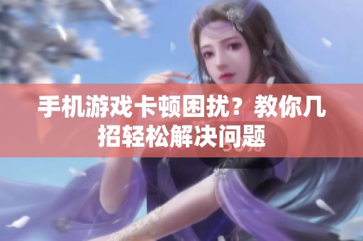 手机游戏卡顿困扰？教你几招轻松解决问题