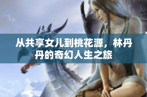 从共享女儿到桃花源，林丹丹的奇幻人生之旅
