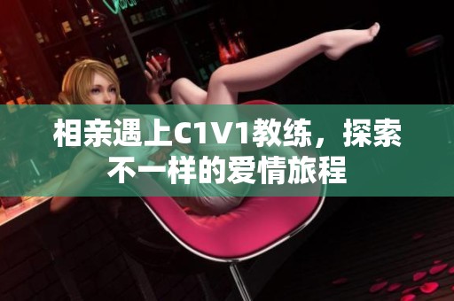 相亲遇上C1V1教练，探索不一样的爱情旅程