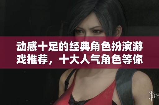 动感十足的经典角色扮演游戏推荐，十大人气角色等你体验
