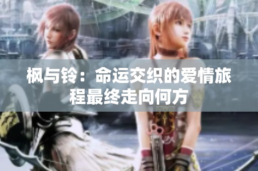 枫与铃：命运交织的爱情旅程最终走向何方