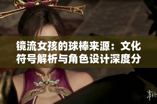 镜流女孩的球棒来源：文化符号解析与角色设计深度分析