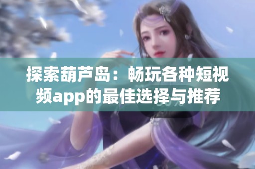 探索葫芦岛：畅玩各种短视频app的最佳选择与推荐
