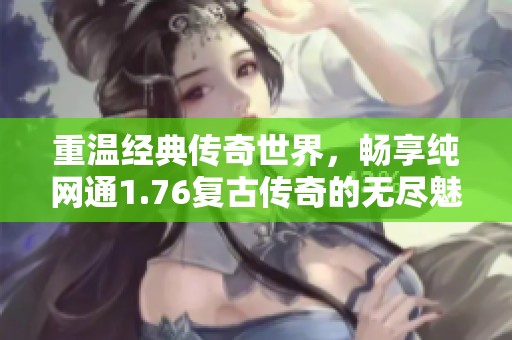 重温经典传奇世界，畅享纯网通1.76复古传奇的无尽魅力