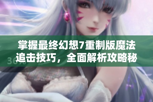 掌握最终幻想7重制版魔法追击技巧，全面解析攻略秘籍