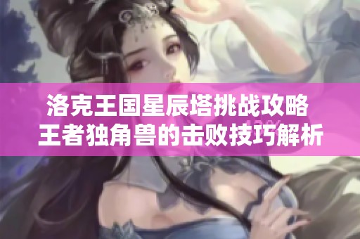 洛克王国星辰塔挑战攻略 王者独角兽的击败技巧解析