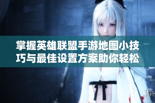 掌握英雄联盟手游地图小技巧与最佳设置方案助你轻松上分