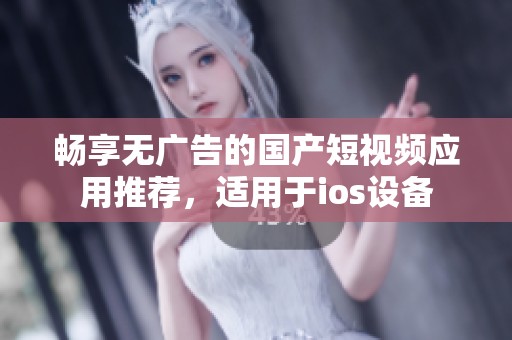 畅享无广告的国产短视频应用推荐，适用于ios设备