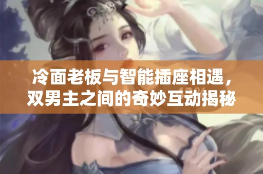 冷面老板与智能插座相遇，双男主之间的奇妙互动揭秘