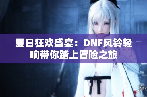 夏日狂欢盛宴：DNF风铃轻响带你踏上冒险之旅
