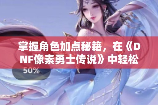 掌握角色加点秘籍，在《DNF像素勇士传说》中轻松应对各种挑战！