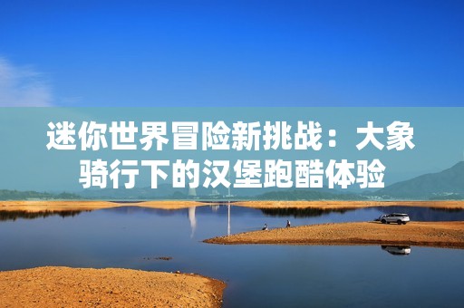 迷你世界冒险新挑战：大象骑行下的汉堡跑酷体验