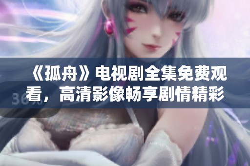 《孤舟》电视剧全集免费观看，高清影像畅享剧情精彩