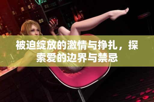 被迫绽放的激情与挣扎，探索爱的边界与禁忌