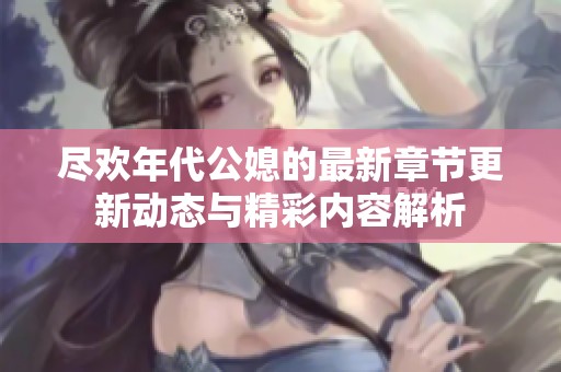 尽欢年代公媳的最新章节更新动态与精彩内容解析