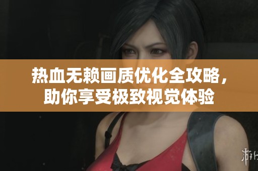 热血无赖画质优化全攻略，助你享受极致视觉体验