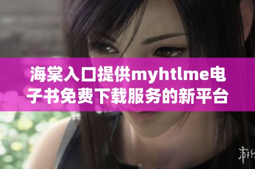 海棠入口提供myhtlme电子书免费下载服务的新平台探讨
