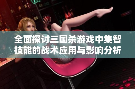 全面探讨三国杀游戏中集智技能的战术应用与影响分析
