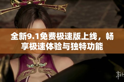 全新9.1免费极速版上线，畅享极速体验与独特功能