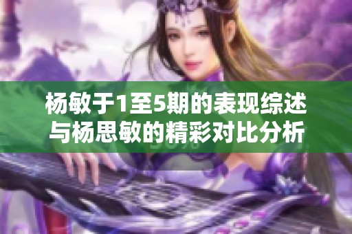杨敏于1至5期的表现综述与杨思敏的精彩对比分析