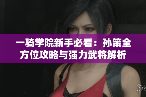 一骑学院新手必看：孙策全方位攻略与强力武将解析
