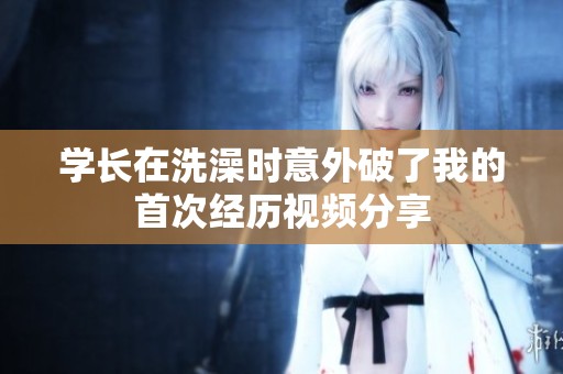 学长在洗澡时意外破了我的首次经历视频分享