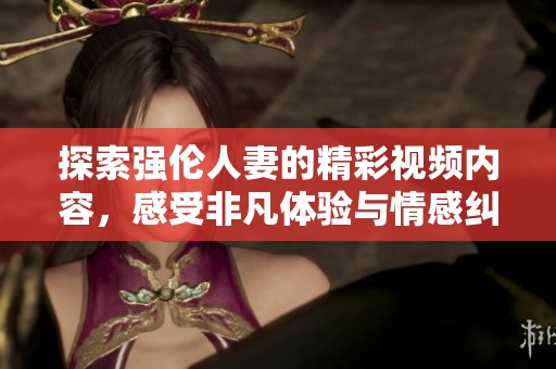 探索强伦人妻的精彩视频内容，感受非凡体验与情感纠葛