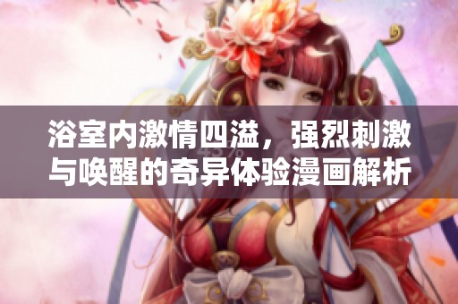 浴室内激情四溢，强烈刺激与唤醒的奇异体验漫画解析